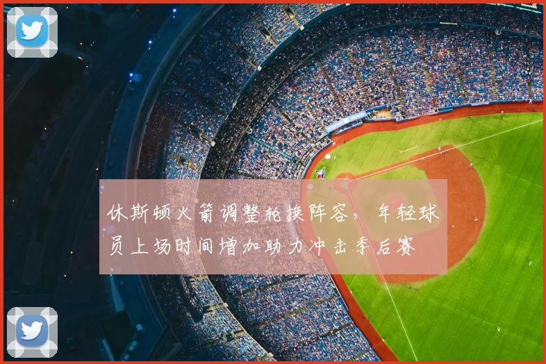 休斯顿火箭调整轮换阵容，年轻球员上场时间增加助力冲击季后赛