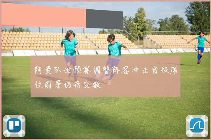 阿曼队世预赛调整阵容冲击晋级席位前景仍存变数