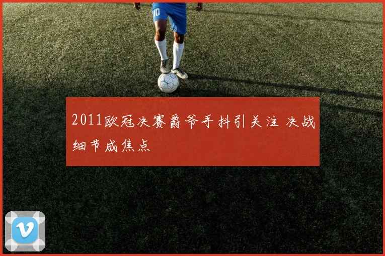 2011欧冠决赛爵爷手抖引关注 决战细节成焦点