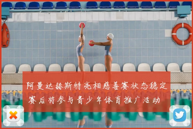 阿曼达赫斯特亮相慈善赛状态稳定 赛后将参与青少年体育推广活动