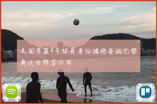 美国男篮4号球员身份揭晓备战巴黎奥运会阵容公布