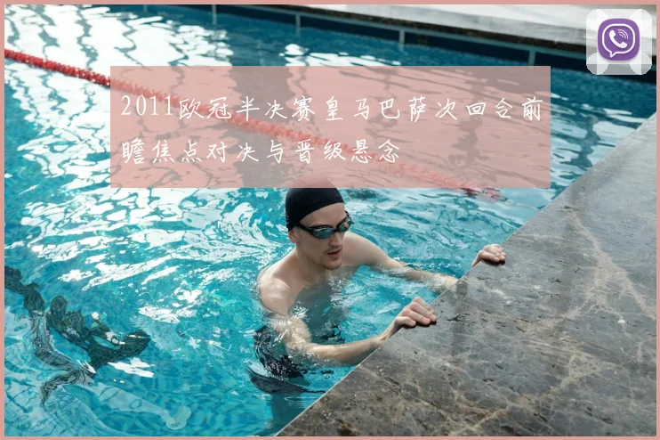 2011欧冠半决赛皇马巴萨次回合前瞻焦点对决与晋级悬念