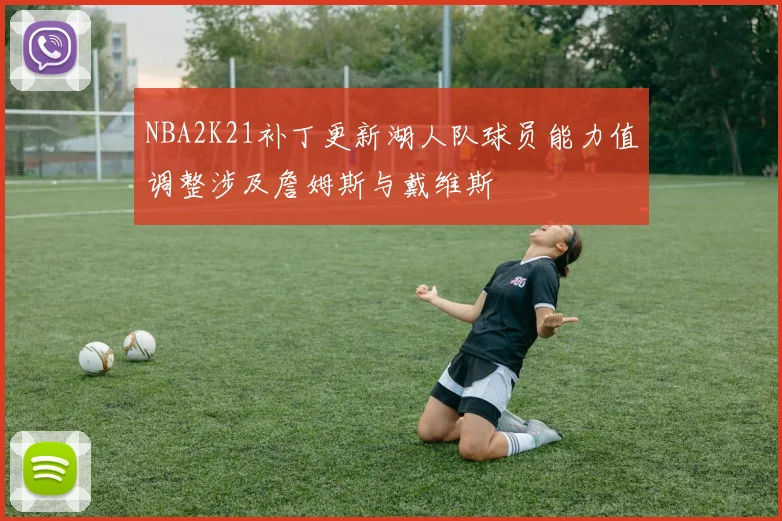NBA2K21补丁更新湖人队球员能力值调整涉及詹姆斯与戴维斯