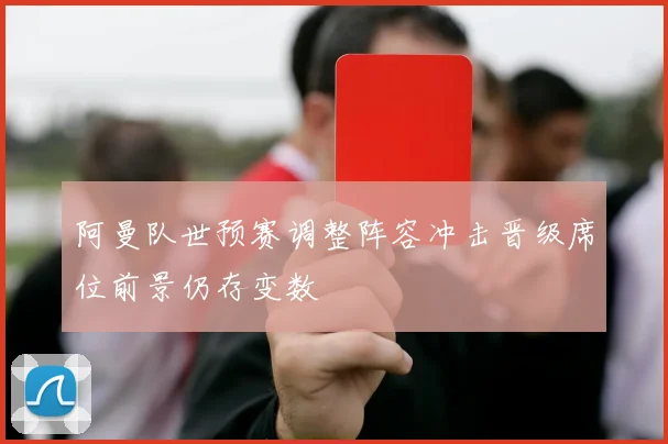 阿曼队世预赛调整阵容冲击晋级席位前景仍存变数