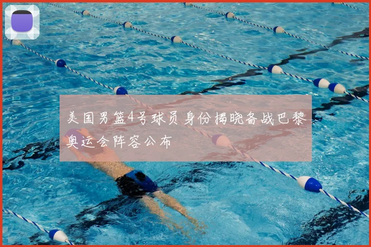 美国男篮4号球员身份揭晓备战巴黎奥运会阵容公布