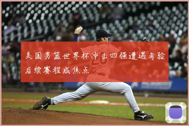 美国男篮世界杯冲击四强遭遇考验后续赛程成焦点