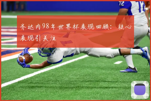 齐达内98年世界杯表现回顾：核心表现引关注