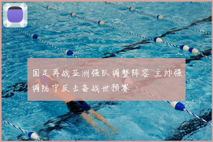 国足再战亚洲强队调整阵容 主帅强调防守反击备战世预赛