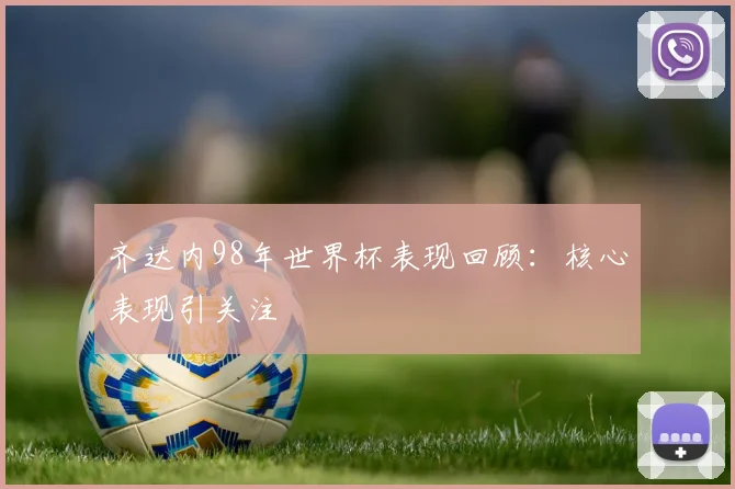 齐达内98年世界杯表现回顾:核心表现引关注
