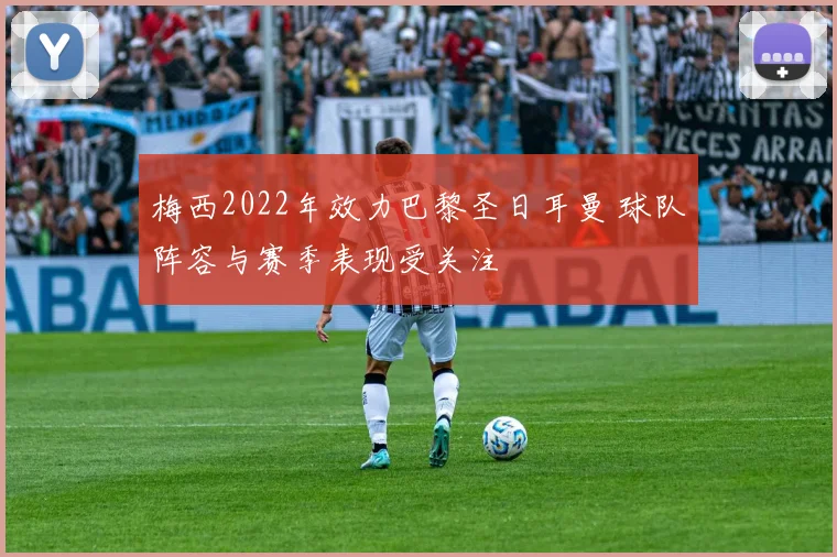 梅西2022年效力巴黎圣日耳曼 球队阵容与赛季表现受关注