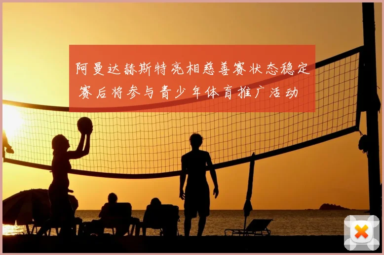 阿曼达赫斯特亮相慈善赛状态稳定 赛后将参与青少年体育推广活动