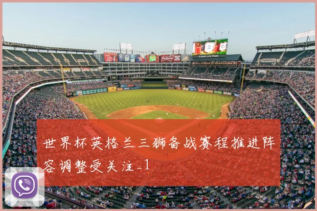 世界杯英格兰三狮备战赛程推进阵容调整受关注_1