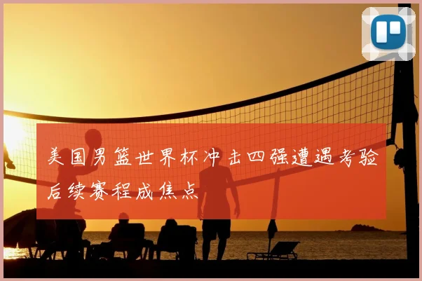 美国男篮世界杯冲击四强遭遇考验后续赛程成焦点