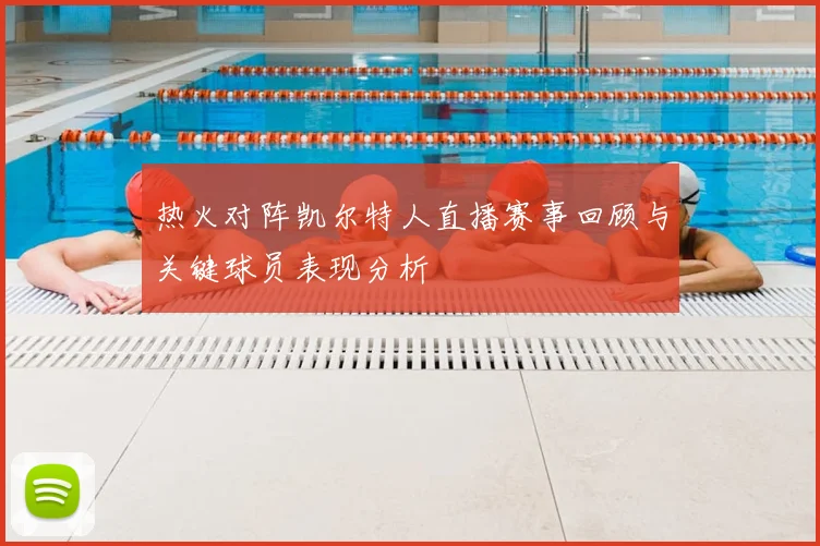 热火对阵凯尔特人直播赛事回顾与关键球员表现分析