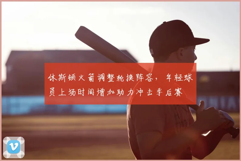 休斯顿火箭调整轮换阵容,年轻球员上场时间增加助力冲击季后赛