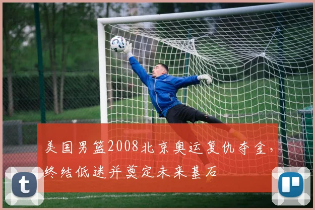 美国男篮2008北京奥运复仇夺金，终结低迷并奠定未来基石