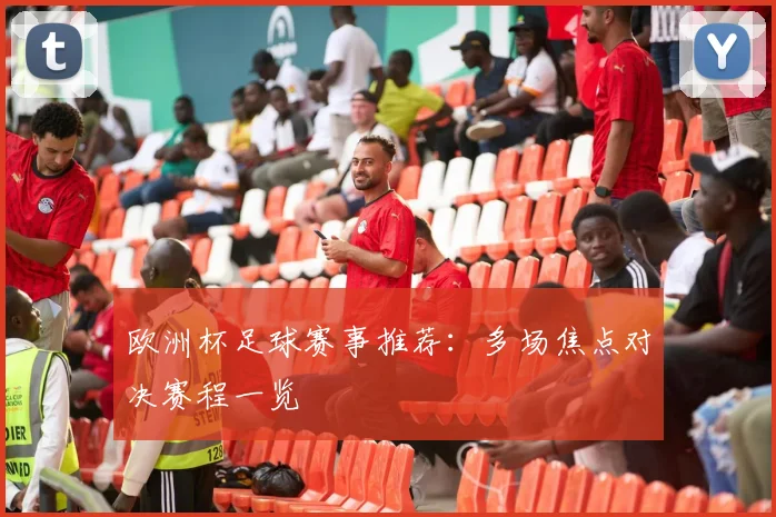 欧洲杯足球赛事推荐：多场焦点对决赛程一览