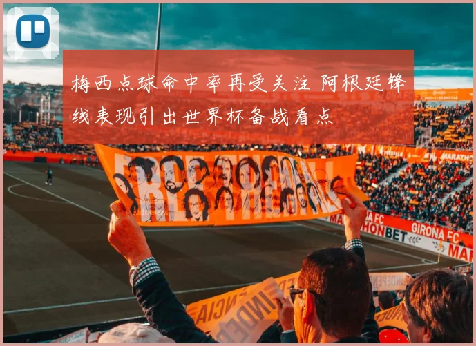 梅西点球命中率再受关注 阿根廷锋线表现引出世界杯备战看点