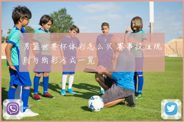 男篮世界杯体彩怎么买 赛事投注规则与购彩方式一览