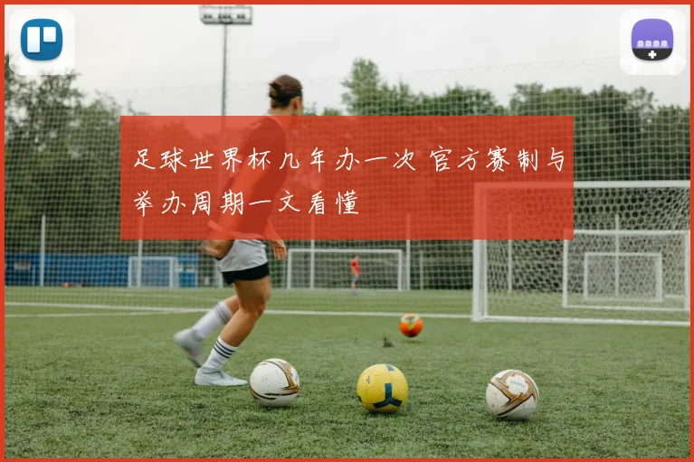 足球世界杯几年办一次 官方赛制与举办周期一文看懂