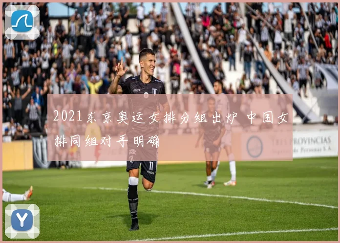 2021东京奥运女排分组出炉 中国女排同组对手明确