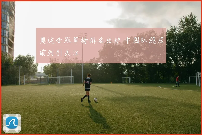 奥运会冠军榜排名出炉 中国队稳居前列引关注