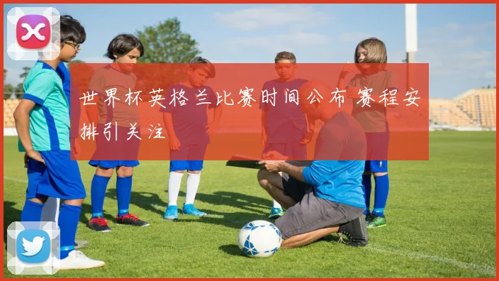 世界杯英格兰比赛时间公布 赛程安排引关注