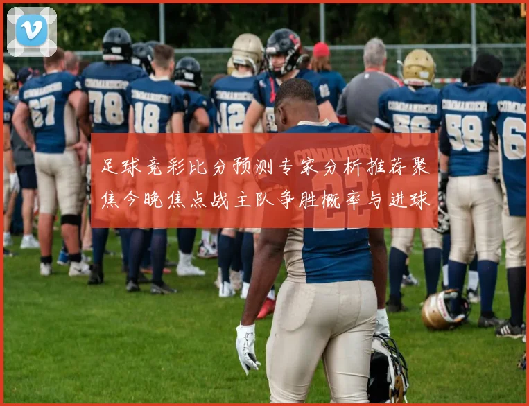 足球竞彩比分预测专家分析推荐聚焦今晚焦点战主队争胜概率与进球走势