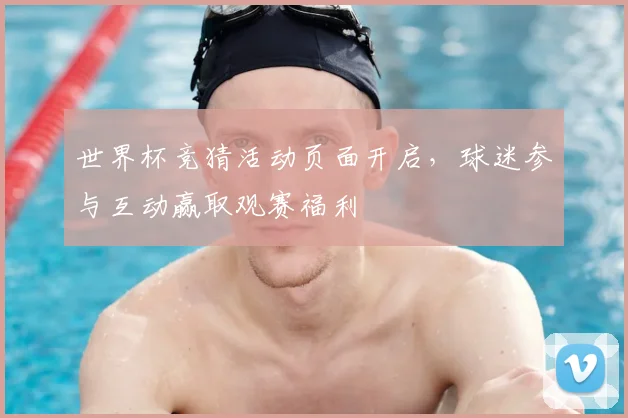 世界杯竞猜活动页面开启，球迷参与互动赢取观赛福利