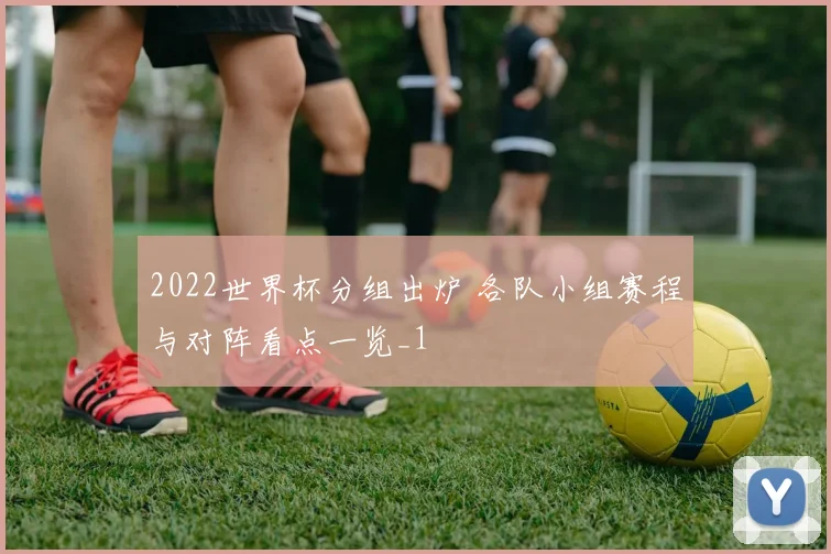 2022世界杯分组出炉 各队小组赛程与对阵看点一览_1
