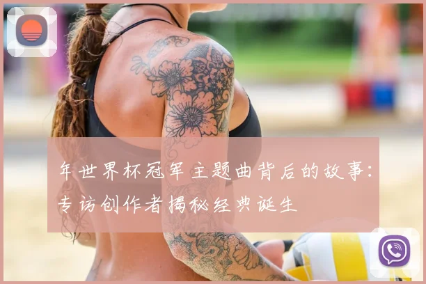 年世界杯冠军主题曲背后的故事：专访创作者揭秘经典诞生