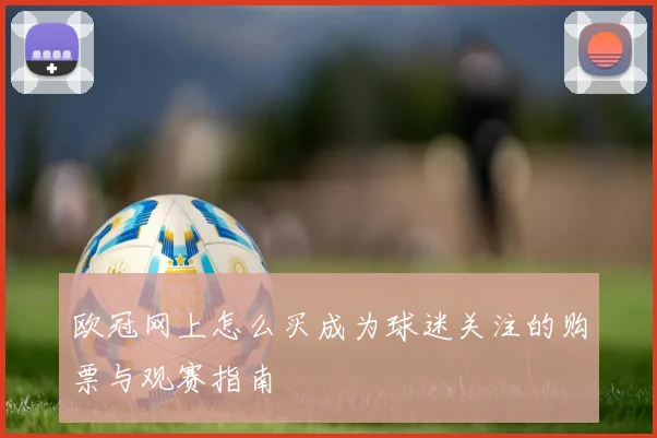 欧冠网上怎么买成为球迷关注的购票与观赛指南
