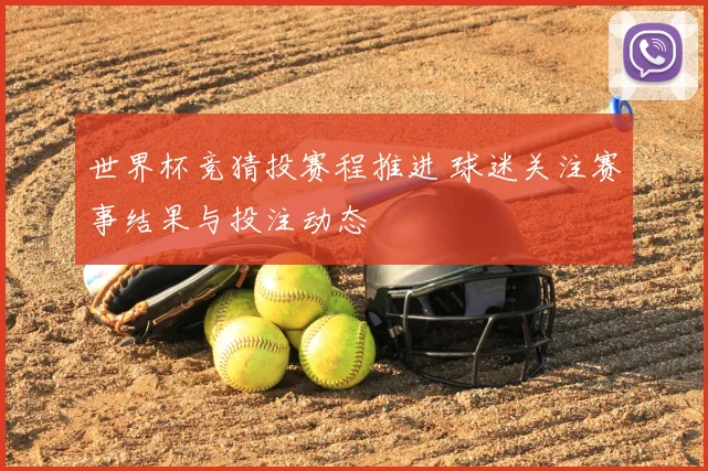 世界杯竞猜投赛程推进 球迷关注赛事结果与投注动态