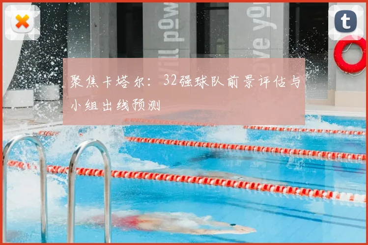 聚焦卡塔尔:32强球队前景评估与小组出线预测