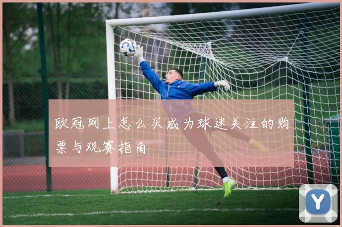 欧冠网上怎么买成为球迷关注的购票与观赛指南