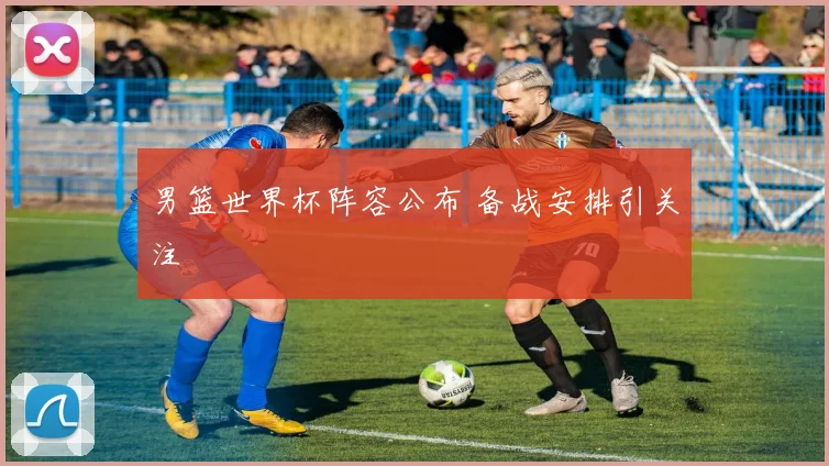 男篮世界杯阵容公布 备战安排引关注