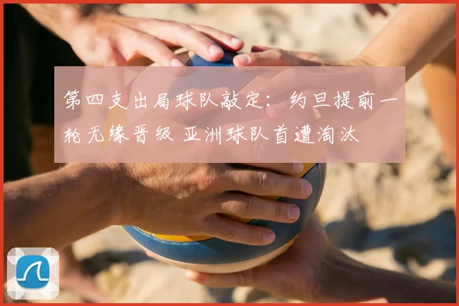 第四支出局球队敲定:约旦提前一轮无缘晋级 亚洲球队首遭淘汰