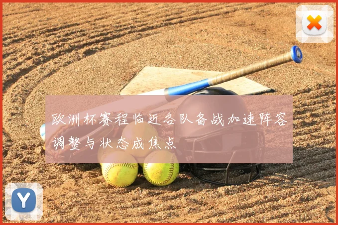 欧洲杯赛程临近各队备战加速阵容调整与状态成焦点