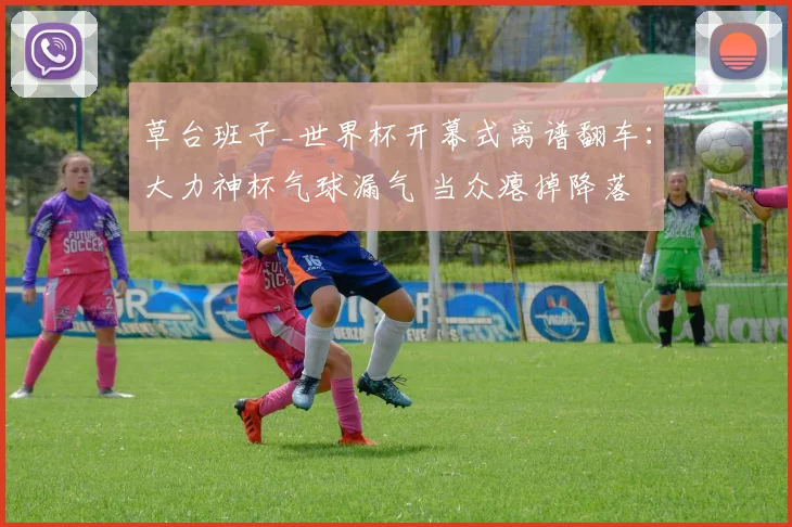 草台班子_世界杯开幕式离谱翻车：大力神杯气球漏气 当众瘪掉降落