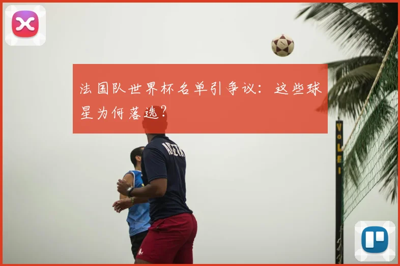 法国队世界杯名单引争议:这些球星为何落选?