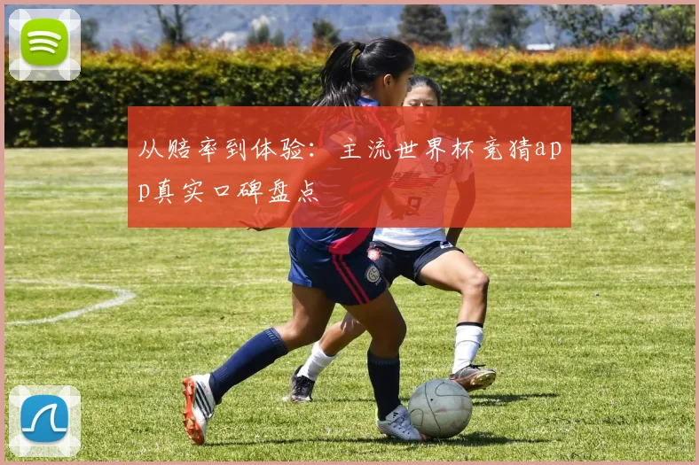 从赔率到体验：主流世界杯竞猜app真实口碑盘点