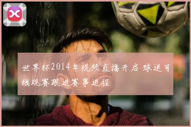 世界杯2014年视频直播开启 球迷可线观赛跟进赛事进程