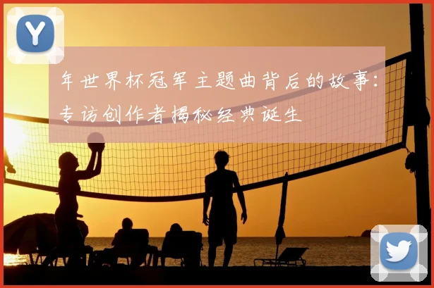 年世界杯冠军主题曲背后的故事：专访创作者揭秘经典诞生
