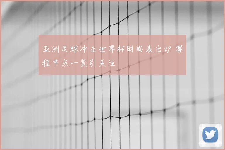 亚洲足球冲击世界杯时间表出炉 赛程节点一览引关注