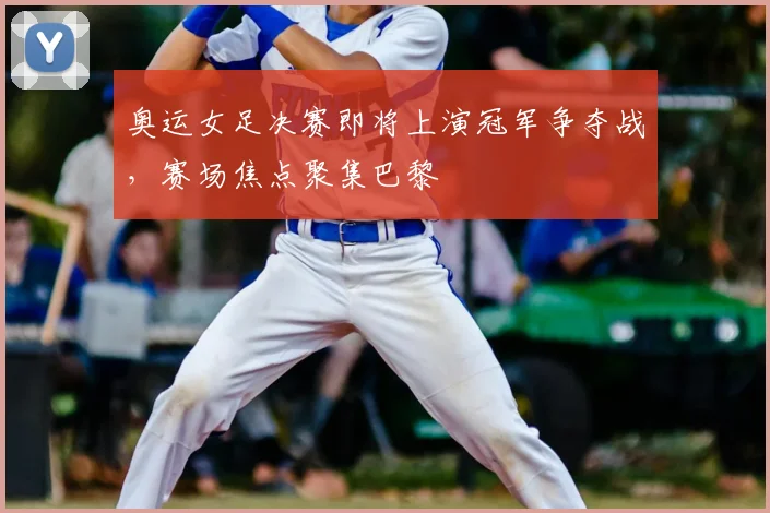 奥运女足决赛即将上演冠军争夺战,赛场焦点聚集巴黎