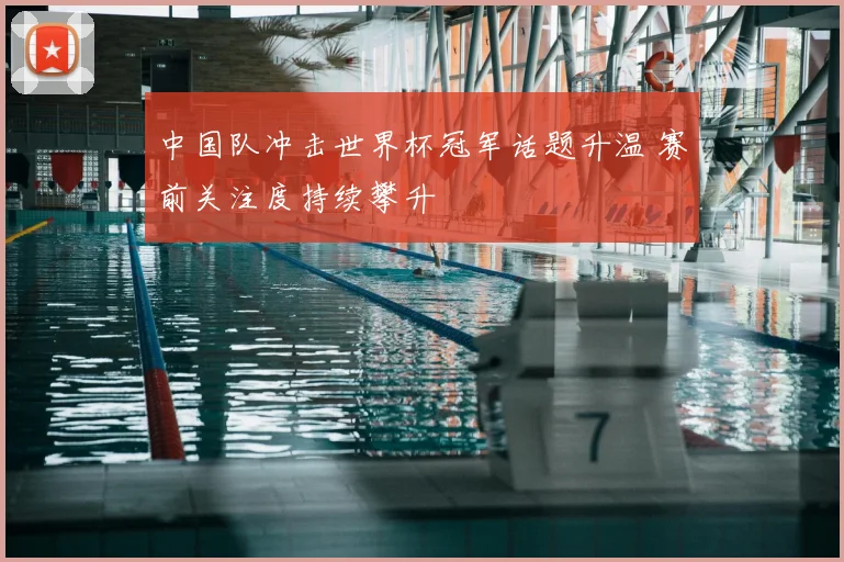 中国队冲击世界杯冠军话题升温 赛前关注度持续攀升