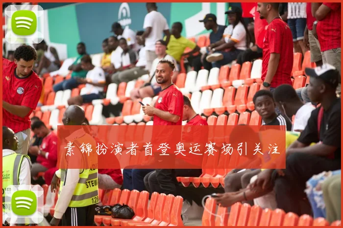素锦扮演者首登奥运赛场引关注