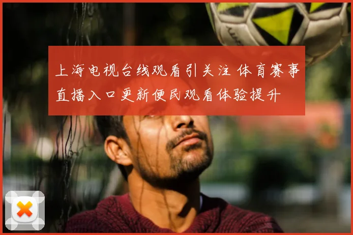 上海电视台线观看引关注 体育赛事直播入口更新便民观看体验提升