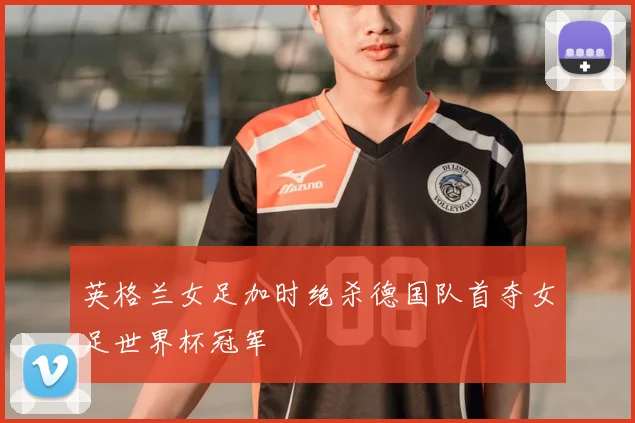 英格兰女足加时绝杀德国队首夺女足世界杯冠军