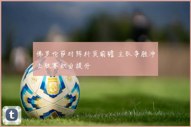 佛罗伦萨对阵科莫前瞻 主队争胜冲击联赛积分提升